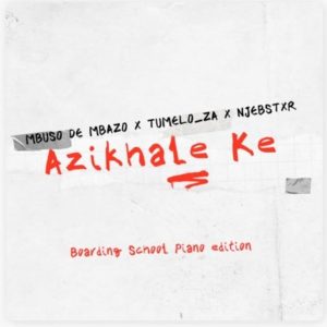 Mbuso De Mbazo ft Tumelo_za & Njebstxr – Azikhale Ke (Boarding School Piano Edition)